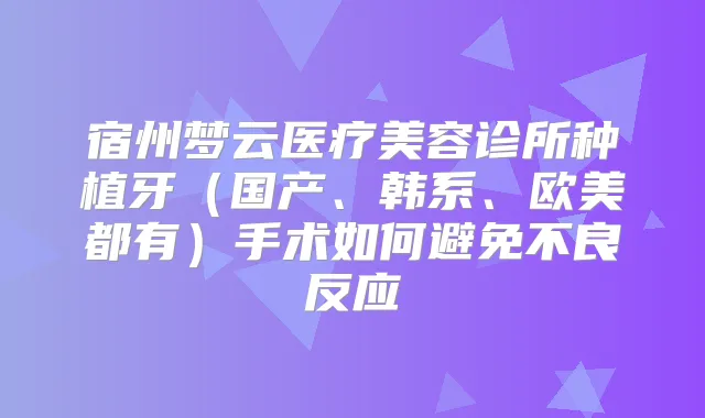 宿州梦云医疗美容诊所种植牙（国产、韩系、欧美都有）手术如何避免不良反应