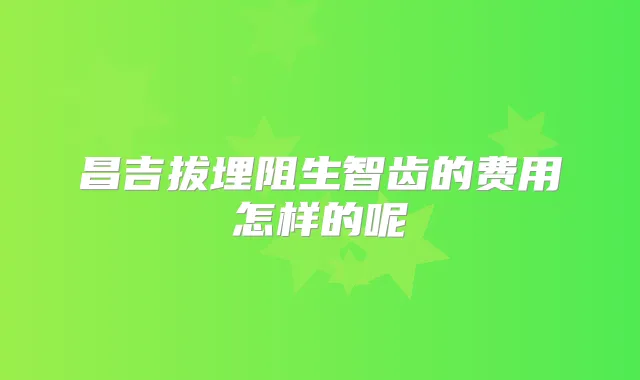 昌吉拔埋阻生智齿的费用怎样的呢