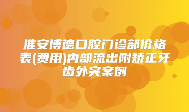 淮安博德口腔门诊部价格表(费用)内部流出附矫正牙齿外突案例
