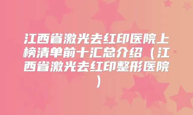 江西省激光去红印医院上榜清单前十汇总介绍（江西省激光去红印整形医院）