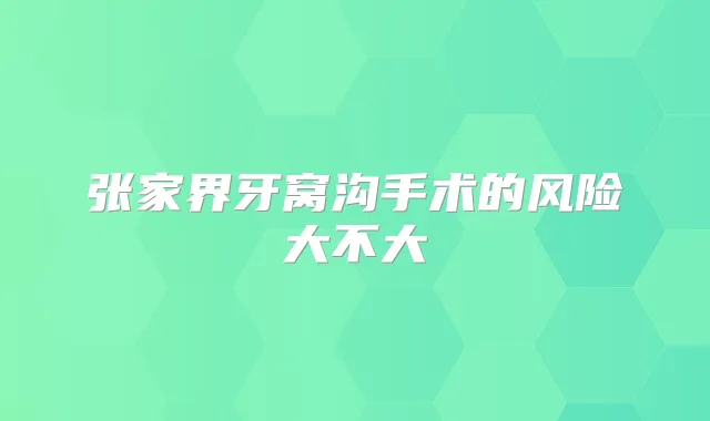 张家界牙窝沟手术的风险大不大