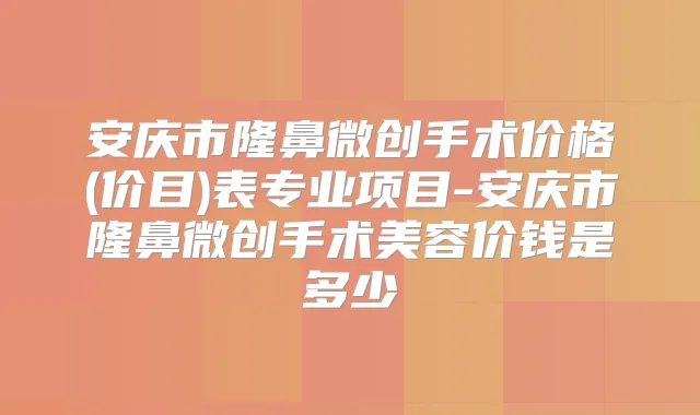 安庆市隆鼻微创手术价格(价目)表专业项目-安庆市隆鼻微创手术美容价钱是多少