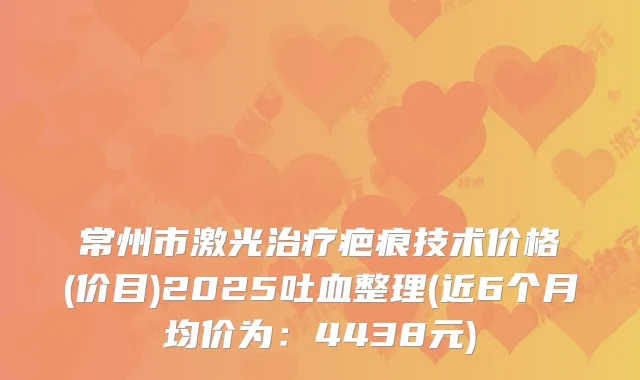 常州市激光疤痕技术价格(价目)2025吐血整理(近6个月均价为：4438元)