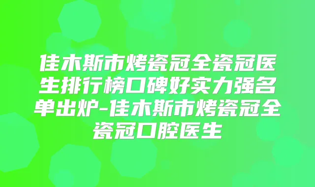 佳木斯市烤瓷冠全瓷冠医生排行榜口碑好实力强名单出炉-佳木斯市烤瓷冠全瓷冠口腔医生