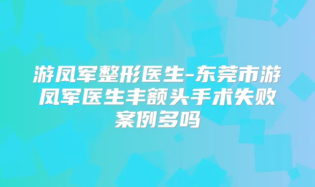 游凤军整形医生-东莞市游凤军医生丰额头手术失败案例多吗