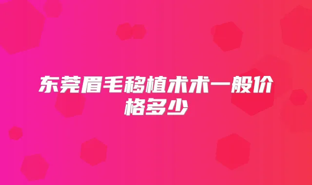 东莞眉毛移植术术一般价格多少