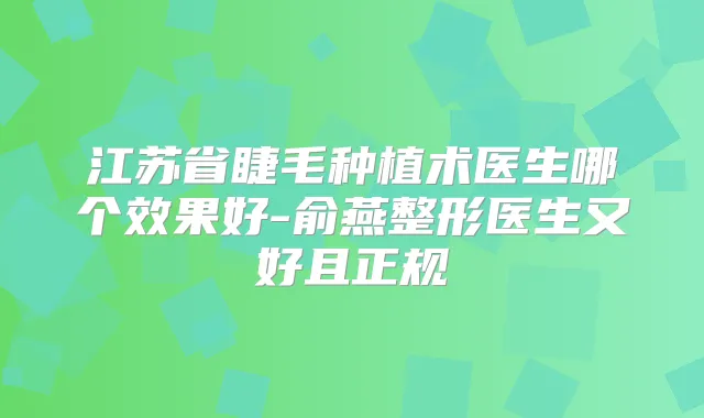 江苏省睫毛种植术医生哪个效果好-俞燕整形医生又好且正规