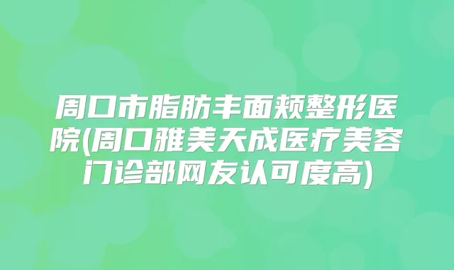 周口市脂肪丰面颊整形医院(周口雅美天成医疗美容门诊部网友认可度高)