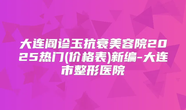 大连阎诊玉抗衰美容院2025热门(价格表)新编-大连市整形医院
