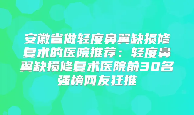 安徽省做轻度鼻翼缺损修复术的医院推荐：轻度鼻翼缺损修复术医院前30名强榜网友狂推