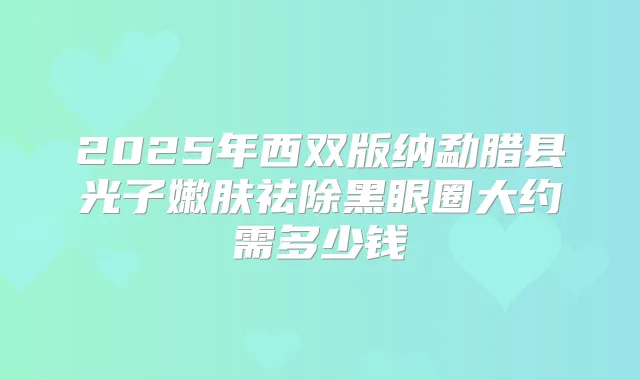 2025年西双版纳勐腊县光子嫩肤祛除黑眼圈大约需多少钱