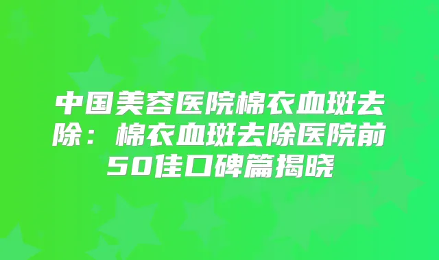 中国美容医院棉衣血斑去除：棉衣血斑去除医院前50佳口碑篇揭晓