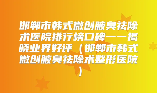 邯郸市韩式微创腋臭祛除术医院排行榜口碑一一揭晓业界好评(邯郸市韩式微创腋臭祛除术整形医院)
