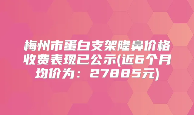 梅州市蛋白支架隆鼻价格收费表现已公示(近6个月均价为:27885元)