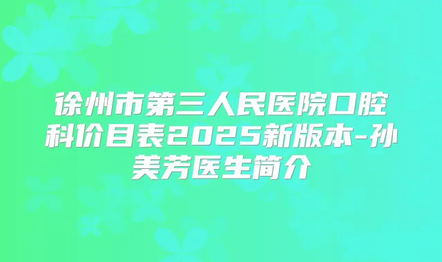徐州市第三人民医院口腔科价目表2025新版本-孙美芳医生简介