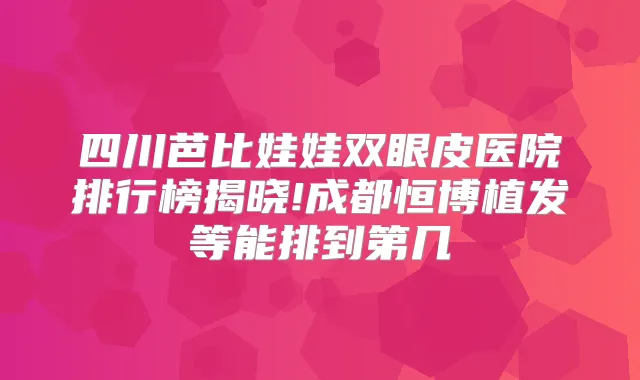 四川芭比娃娃双眼皮医院排行榜揭晓!成都恒博植发等能排到第几