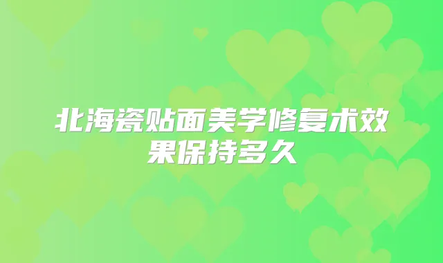 北海瓷贴面美学修复术效果保持多久