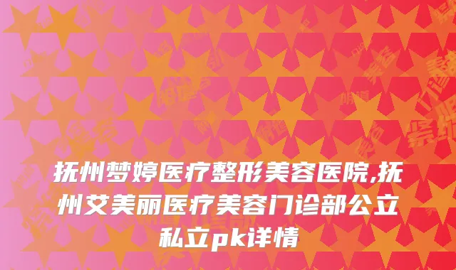 抚州梦婷医疗整形美容医院,抚州艾美丽医疗美容门诊部公立私立pk详情