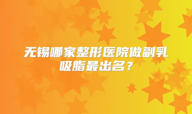 无锡哪家整形医院做副乳吸脂出名?