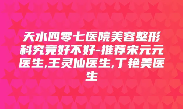 天水四零七医院美容整形科究竟好不好-推荐宋元元医生,王灵仙医生,丁艳美医生