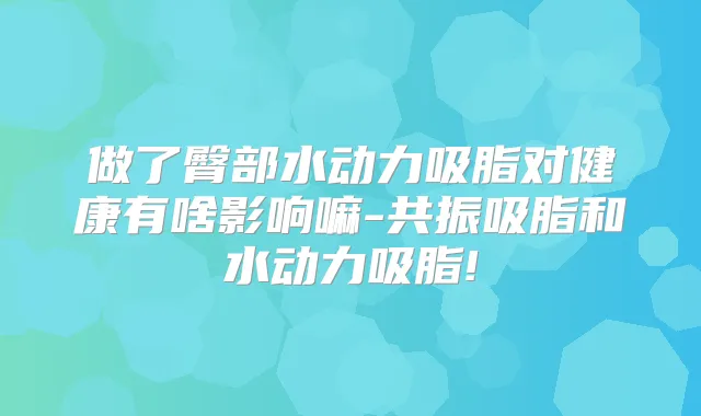 做了臀部水动力吸脂对健康有啥影响嘛-共振吸脂和水动力吸脂!