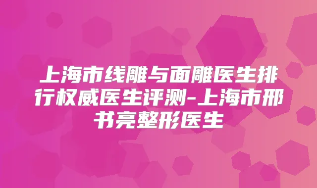 上海市线雕与面雕医生排行医生评测-上海市邢书亮整形医生