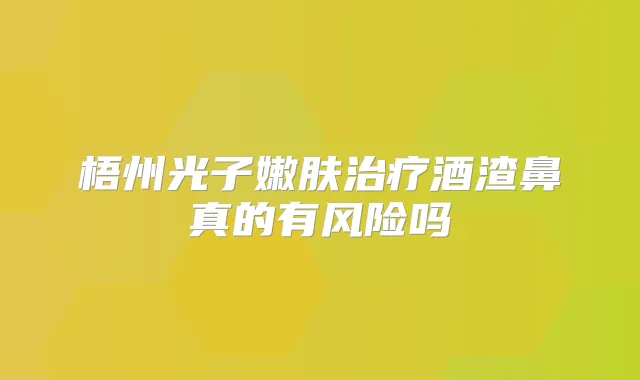 梧州光子嫩肤酒渣鼻真的有风险吗