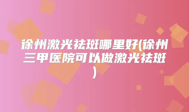 徐州激光祛斑哪里好(徐州三甲医院可以做激光祛斑)