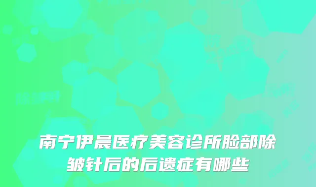 南宁伊晨医疗美容诊所脸部除皱针后的后遗症有哪些