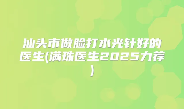 汕头市做脸打水光针好的医生(满珠医生2025力荐)
