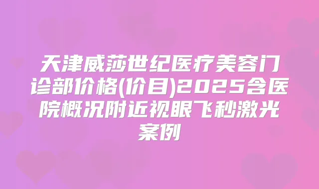 天津威莎世纪医疗美容门诊部价格(价目)2025含医院概况附近视眼飞秒激光案例