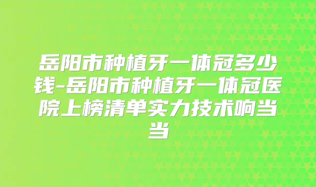 岳阳市种植牙一体冠多少钱-岳阳市种植牙一体冠医院上榜清单实力技术响当当