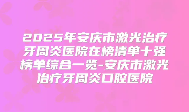 2025年安庆市激光牙周炎医院在榜清单十强榜单综合一览-安庆市激光牙周炎口腔医院