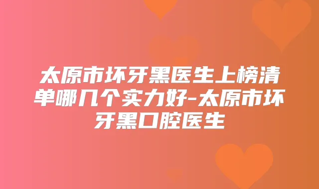 太原市坏牙黑医生上榜清单哪几个实力好-太原市坏牙黑口腔医生