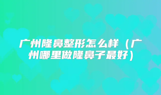 广州隆鼻整形怎么样（广州哪里做隆鼻子好）