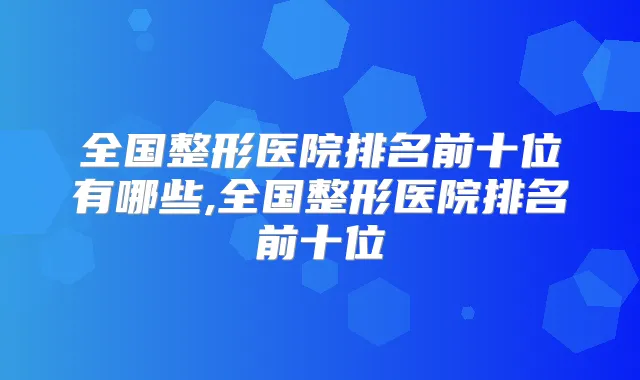 全国整形医院排名前十位有哪些,全国整形医院排名前十位