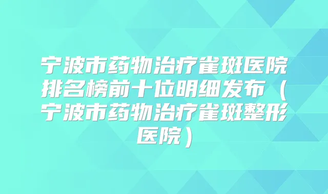 宁波市药物雀斑医院排名榜前十位明细发布(宁波市药物雀斑整形医院)