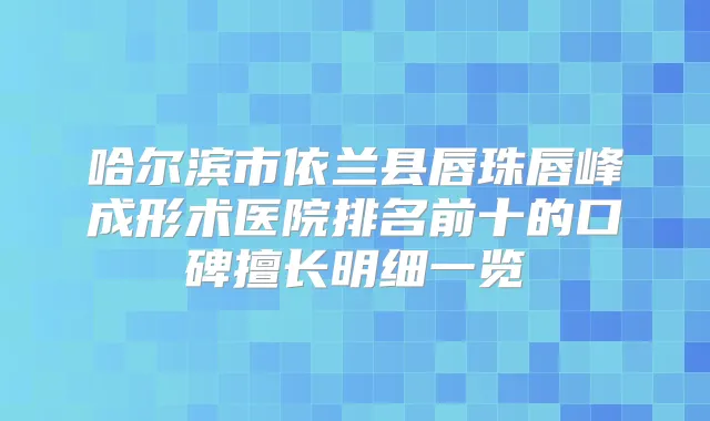 哈尔滨市依兰县唇珠唇峰成形术医院排名前十的口碑擅长明细一览