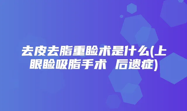 去皮去脂重睑术是什么(上眼睑吸脂手术 后遗症)