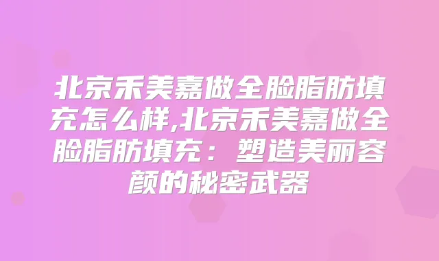 北京禾美嘉做全脸脂肪填充怎么样,北京禾美嘉做全脸脂肪填充：塑造美丽容颜的秘密武器