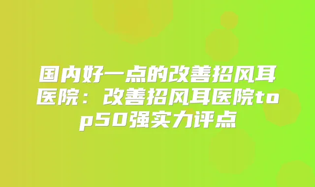 国内好一点的招风耳医院：招风耳医院top50强实力评点
