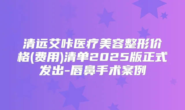 清远艾咔医疗美容整形价格(费用)清单2025版正式发出-唇鼻手术案例