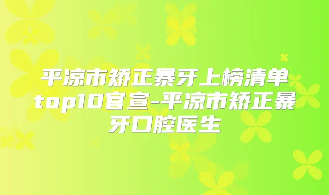 平凉市矫正暴牙上榜清单top10官宣-平凉市矫正暴牙口腔医生
