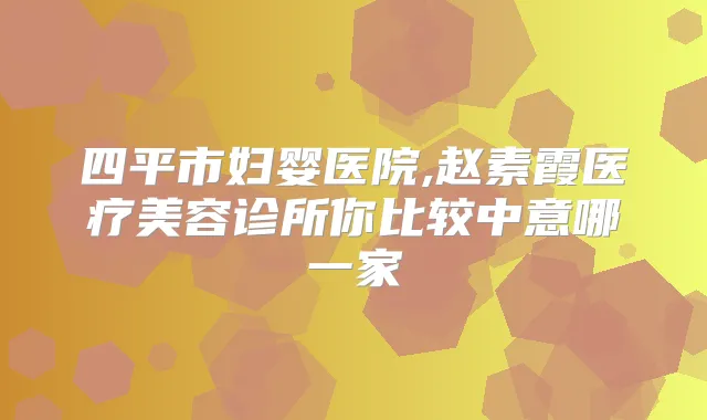 四平市妇婴医院,赵素霞医疗美容诊所你比较中意哪一家