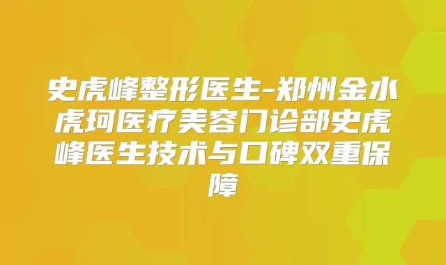 史虎峰整形医生-郑州金水虎珂医疗美容门诊部史虎峰医生技术与口碑双重保障