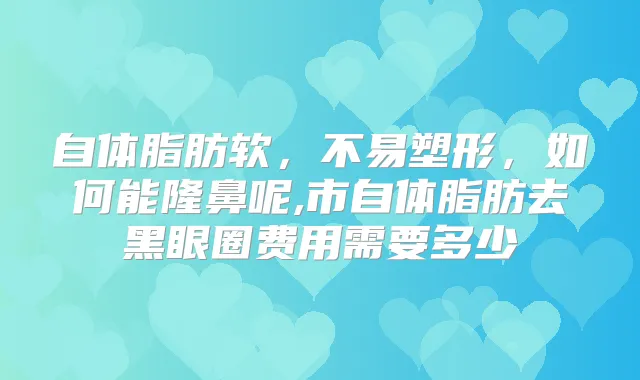 自体脂肪软，不易塑形，如何能隆鼻呢,市自体脂肪去黑眼圈费用需要多少
