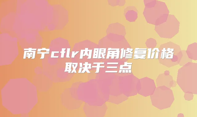 南宁cflr内眼角修复价格取决于三点