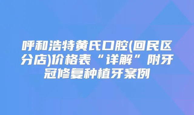 呼和浩特黄氏口腔(回民区分店)价格表“详解”附牙冠修复种植牙案例