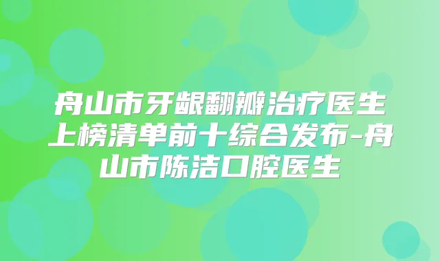 舟山市牙龈翻瓣医生上榜清单前十综合发布-舟山市陈洁口腔医生