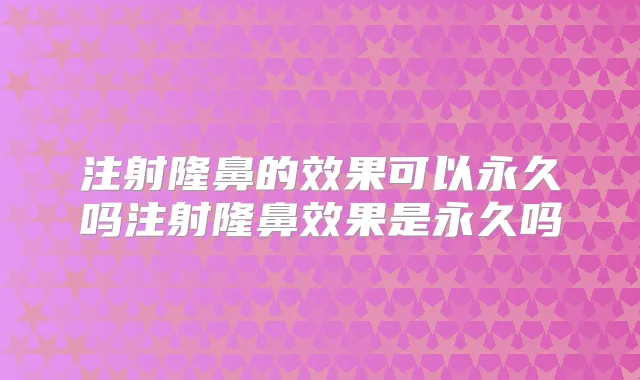 注射隆鼻的效果可以永久吗注射隆鼻效果是永久吗